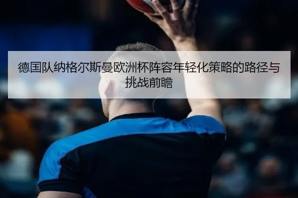 德国队纳格尔斯曼欧洲杯阵容年轻化策略的路径与挑战前瞻