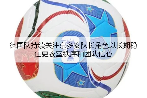 德国队持续关注京多安队长角色以长期稳住更衣室秩序和团队信心