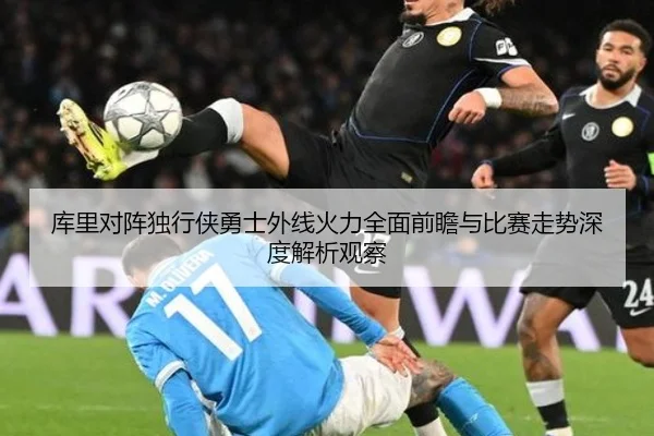 库里对阵独行侠勇士外线火力全面前瞻与比赛走势深度解析观察