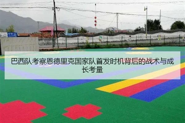 巴西队考察恩德里克国家队首发时机背后的战术与成长考量