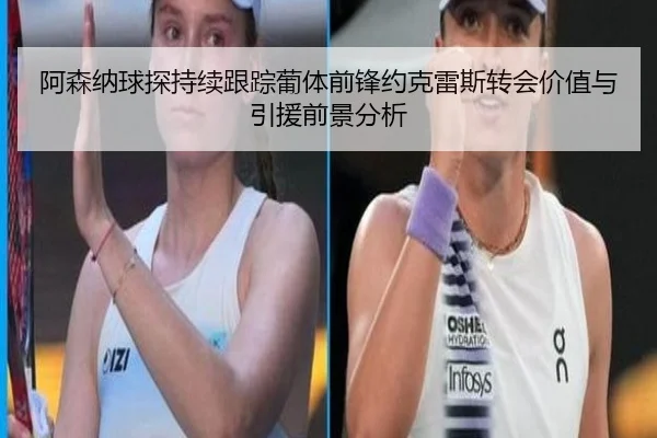 阿森纳球探持续跟踪葡体前锋约克雷斯转会价值与引援前景分析