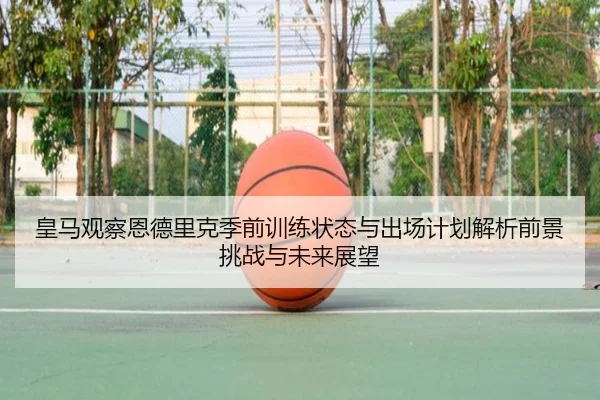 皇马观察恩德里克季前训练状态与出场计划解析前景挑战与未来展望