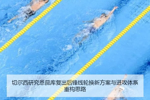 切尔西研究恩昆库复出后锋线轮换新方案与进攻体系重构思路