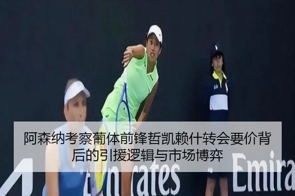 阿森纳考察葡体前锋哲凯赖什转会要价背后的引援逻辑与市场博弈