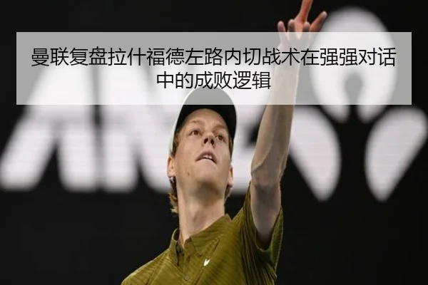曼联复盘拉什福德左路内切战术在强强对话中的成败逻辑