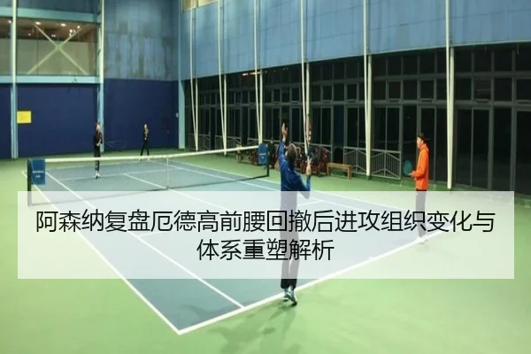 阿森纳复盘厄德高前腰回撤后进攻组织变化与体系重塑解析
