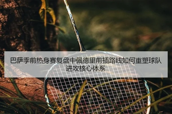 巴萨季前热身赛复盘中佩德里前插路线如何重塑球队进攻核心体系