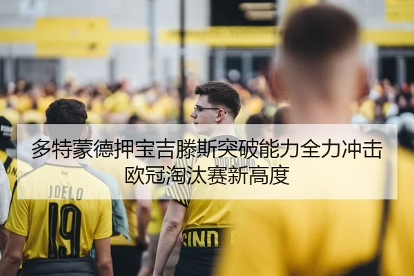 多特蒙德押宝吉滕斯突破能力全力冲击欧冠淘汰赛新高度