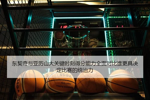 东契奇与亚历山大关键时刻得分能力全面对比谁更具决定比赛的统治力