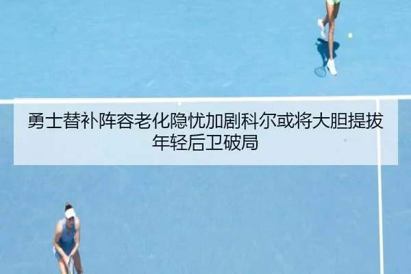 勇士替补阵容老化隐忧加剧科尔或将大胆提拔年轻后卫破局