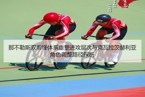 那不勒斯双前锋体系重塑进攻层次与克瓦拉茨赫利亚角色调整路径探析