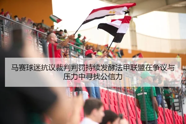 马赛球迷抗议裁判判罚持续发酵法甲联盟在争议与压力中寻找公信力