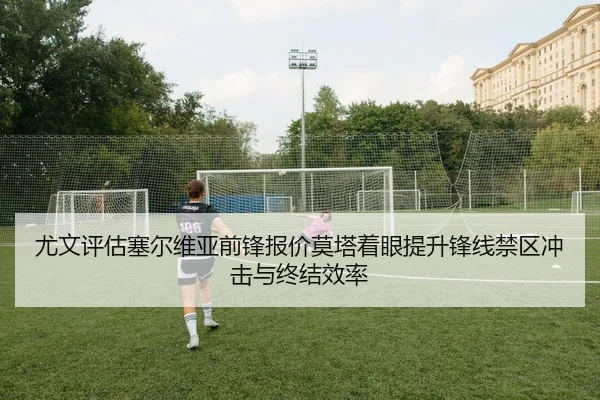 尤文评估塞尔维亚前锋报价莫塔着眼提升锋线禁区冲击与终结效率