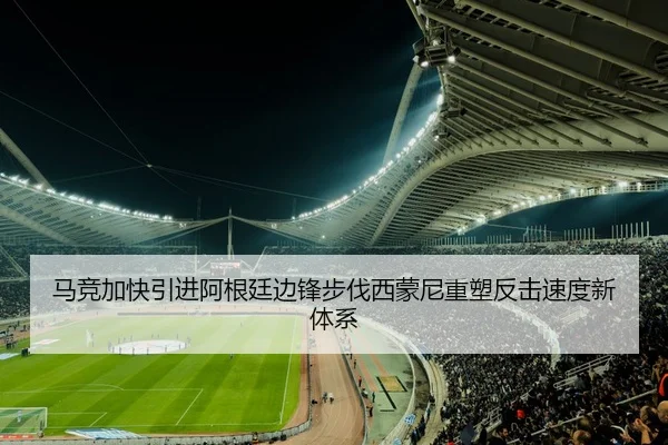 马竞加快引进阿根廷边锋步伐西蒙尼重塑反击速度新体系